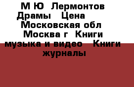 М.Ю. Лермонтов. Драмы › Цена ­ 300 - Московская обл., Москва г. Книги, музыка и видео » Книги, журналы   